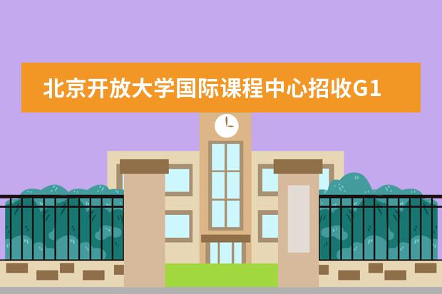 北京开放大学国际课程中心招收G10-12年级，详情如下！