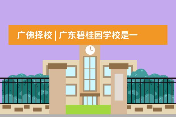 广佛择校 | 广东碧桂园学校是一所什么样的学校