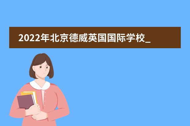 2022年北京德威英国国际学校_学费_入学条件_怎么样