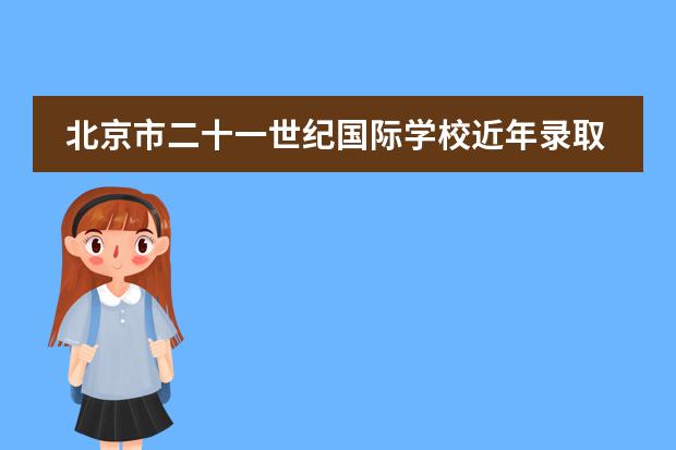 北京市二十一世纪国际学校近年录取格外亮眼，引起业界以及家长的关注。