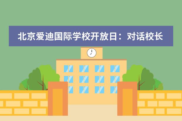 北京爱迪国际学校开放日：对话校长，探寻国际教育最前沿