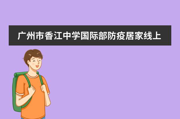 廣州市香江中學(xué)國(guó)際部防疫居家線上教育教學(xué)紀(jì)實(shí)