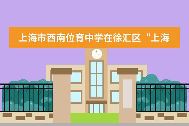 上海市西南位育中学在徐汇区“上海中学杯”青少年科技论坛中获得佳绩