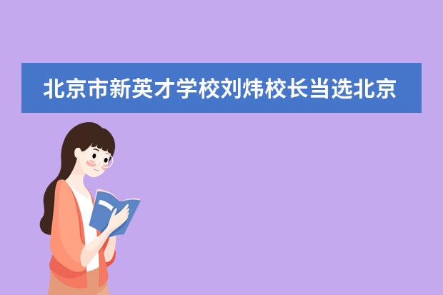 北京市新英才学校刘炜校长当选北京民办教育协会第四届理事会理事