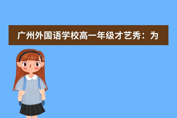 廣州外國(guó)語(yǔ)學(xué)校高一年級(jí)才藝秀：為青春喝彩！