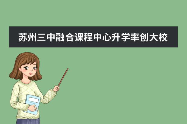 蘇州三中融合課程中心升學(xué)率創(chuàng)大校傳奇，招生細則盤點！