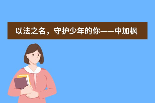 以法之名，守護少年的你——中加楓華國際學(xué)校第四屆全省青少年法治宣傳教育周