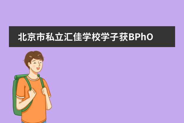 北京市私立汇佳学校学子获BPhO竞赛超级金奖及物理碗竞赛全球第二