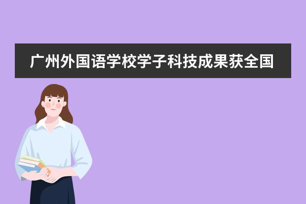 廣州外國語學(xué)校學(xué)子科技成果獲全國最高獎(jiǎng)項(xiàng)，省教育廳發(fā)來賀信