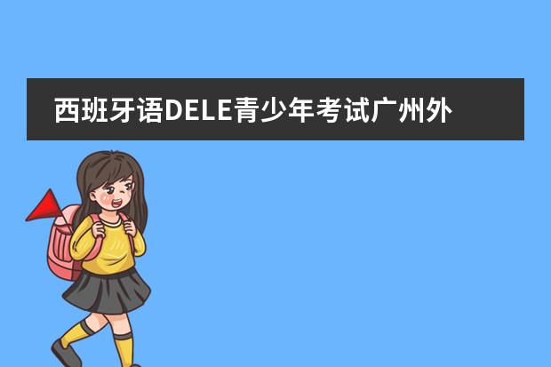 西班牙語DELE青少年考試廣州外國語學(xué)校西班牙考點(diǎn)5月報(bào)名開啟