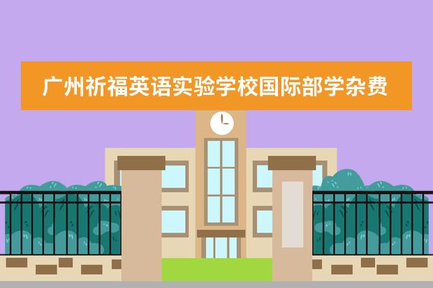 广州祈福英语实验学校国际部学杂费多少一年?(2022-2023学年)