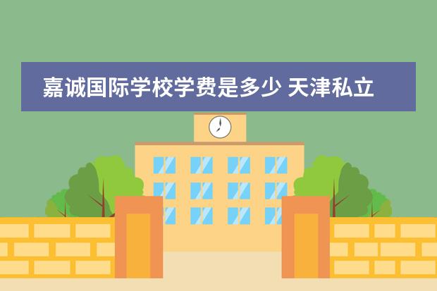 嘉诚国际学校学费是多少 天津私立高中收费多少图片