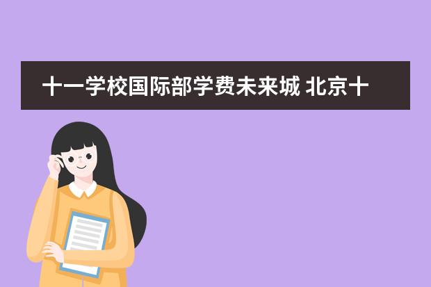 十一學校國際部學費未來城 北京十一未來城學校是公辦還是民辦圖片