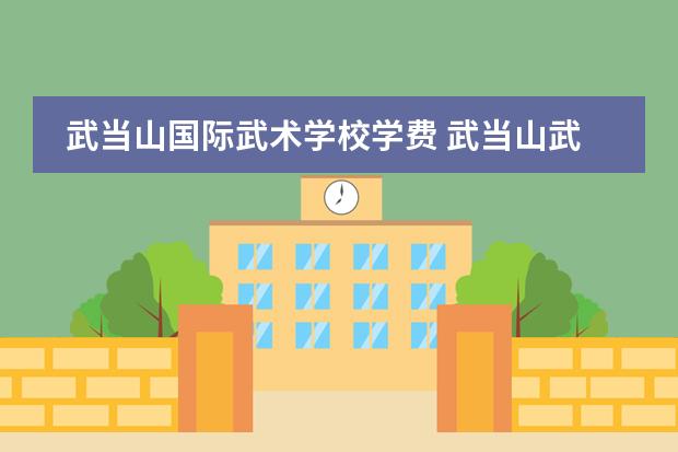 武當(dāng)山國(guó)際武術(shù)學(xué)校學(xué)費(fèi) 武當(dāng)山武術(shù)學(xué)院學(xué)費(fèi)圖片