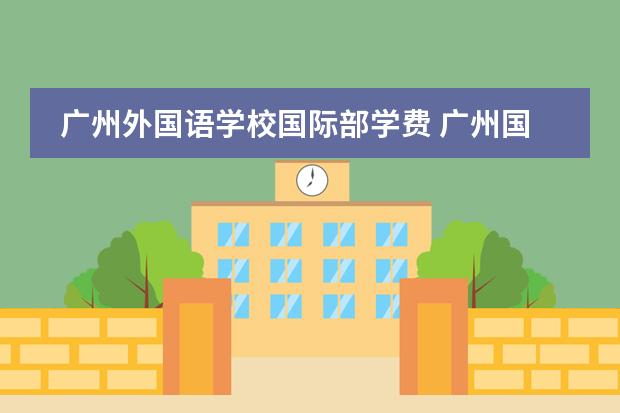 廣州外國(guó)語(yǔ)學(xué)校國(guó)際部學(xué)費(fèi) 廣州國(guó)際學(xué)校學(xué)費(fèi)一覽表圖片