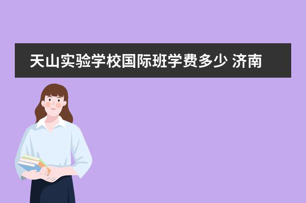 天山實驗學校國際班學費多少 濟南天山實驗和天山外國語什么關系圖片
