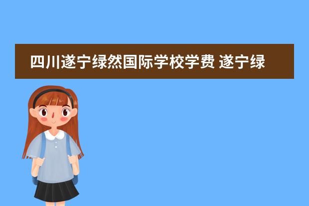 四川遂寧綠然國際學(xué)校學(xué)費(fèi) 遂寧綠然好還是川師附小圖片