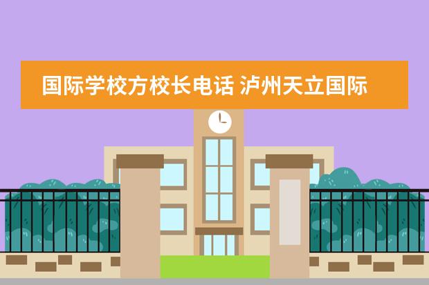 国际学校方校长电话 泸州天立国际学校怎么样拜托各位大神