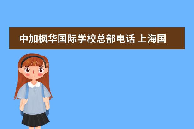 中加楓華國際學校總部電話 上海國際學校有哪些? 我需要名稱、電話、地址 - 百...