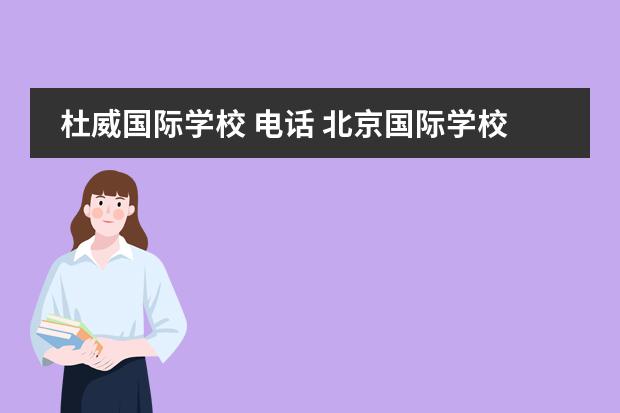 杜威国际学校 电话 北京国际学校哪个好一点?听说东直门那边有个叫杜威...