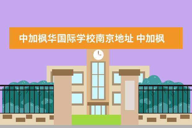 中加枫华国际学校南京地址 中加枫华国际学校好不好,留学率怎么样?