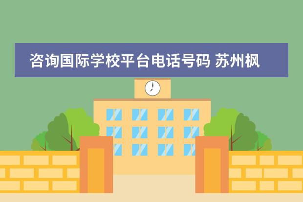 咨詢國際學(xué)校平臺電話號碼 蘇州楓華企業(yè)管理咨詢有限公司和中加楓華國際學(xué)校是...