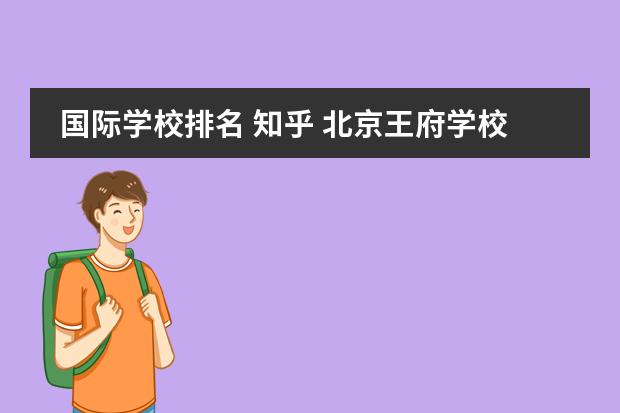 国际学校排名 知乎 北京王府学校在教育品牌中怎么样?