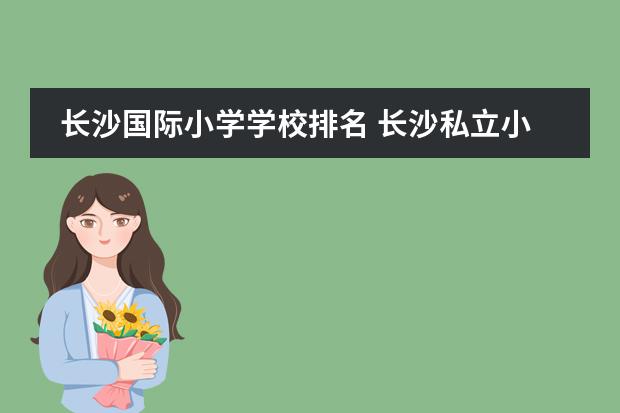 長(zhǎng)沙國(guó)際小學(xué)學(xué)校排名 長(zhǎng)沙私立小學(xué)排名榜以及學(xué)費(fèi)聯(lián)系方式2022年 - 百度...圖片