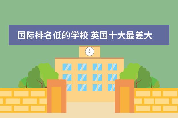 国际排名低的学校 英国十大最差大学图片