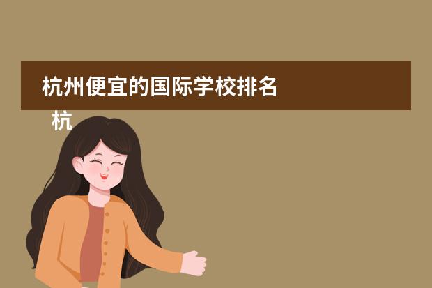 杭州便宜的国际学校排名 
  杭州
  国际学校
  有:杭州师范大学附属中学国际部，杭州仁和外国语学校，富阳中学国际部，杭州外国语学校剑桥高中，
  杭州绿城育华学校
  ，杭州绿城育华小学，浙江
  常春藤
  国际学校，杭州四中国际部。
 