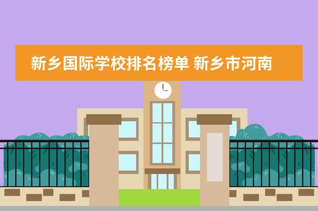 新鄉(xiāng)國際學(xué)校排名榜單 新鄉(xiāng)市河南師大附中雙語國際學(xué)校怎么樣