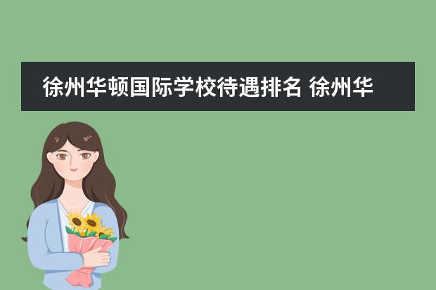 徐州華頓國際學(xué)校待遇排名 徐州華頓國際學(xué)校收費(fèi)標(biāo)準(zhǔn)