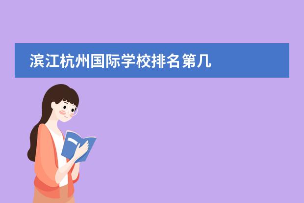 滨江杭州国际学校排名第几 
  杭州
  国际学校
  有:杭州师范大学附属中学国际部，杭州仁和外国语学校，富阳中学国际部，杭州外国语学校剑桥高中，
  杭州绿城育华学校
  ，杭州绿城育华小学，浙江
  常春藤
  国际学校，杭州四中国际部。
 