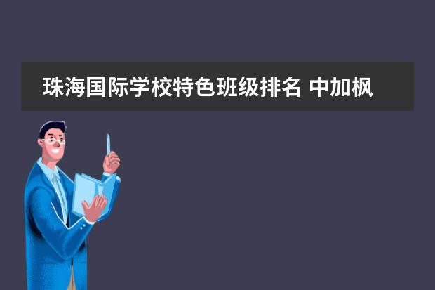 珠海國際學(xué)校特色班級排名 中加楓華國際學(xué)校一個班級是不是有很多學(xué)生?大家相...