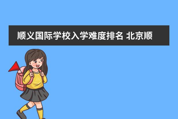 顺义国际学校入学难度排名 北京顺义国际学校招生条件