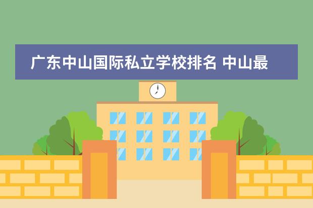 广东中山国际私立学校排名 中山最好的私立中学排名榜?图片