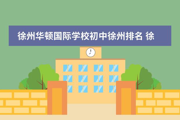 徐州華頓國際學(xué)校初中徐州排名 徐州華頓和培棟哪家好