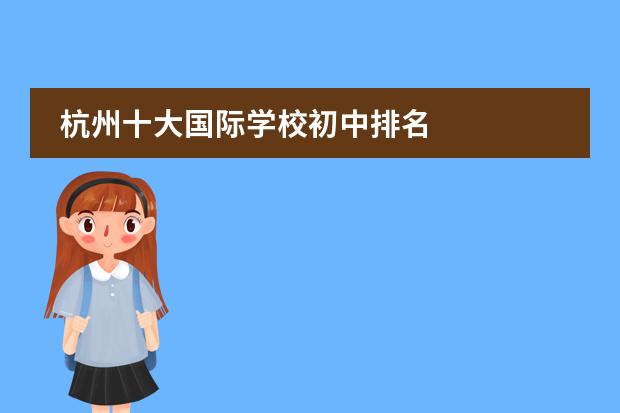 杭州十大国际学校初中排名 
  杭州
  国际学校
  有:杭州师范大学附属中学国际部，杭州仁和外国语学校，富阳中学国际部，杭州外国语学校剑桥高中，
  杭州绿城育华学校
  ，杭州绿城育华小学，浙江
  常春藤
  国际学校，杭州四中国际部。
 