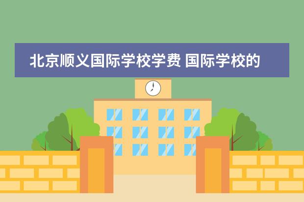 北京顺义国际学校学费 国际学校的学费一般是多少?