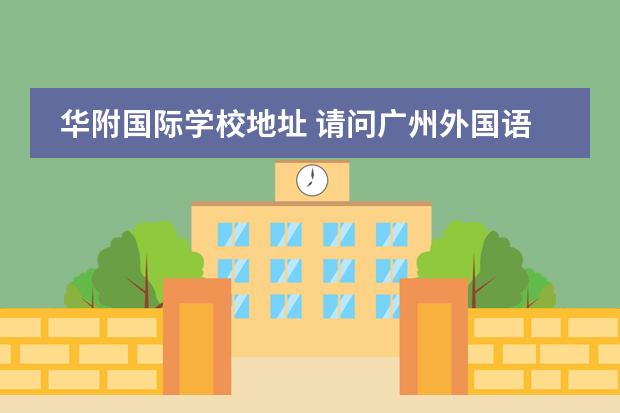 華附國(guó)際學(xué)校地址 請(qǐng)問(wèn)廣州外國(guó)語(yǔ)學(xué)校好嗎
