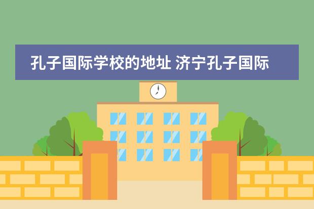 孔子國際學校的地址 濟寧孔子國際學校學費多少?圖片
