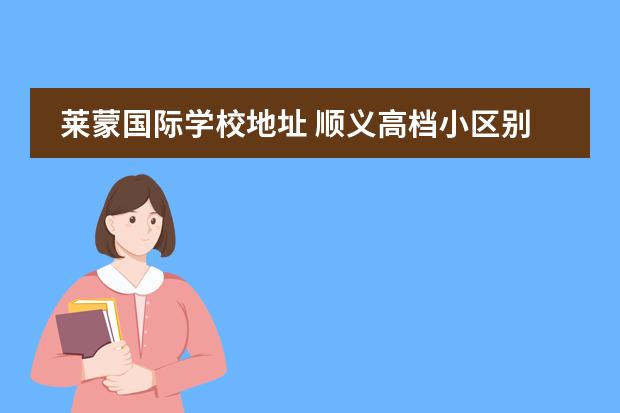 莱蒙国际学校地址 顺义高档小区别墅有哪些?汇总一下,谢谢!