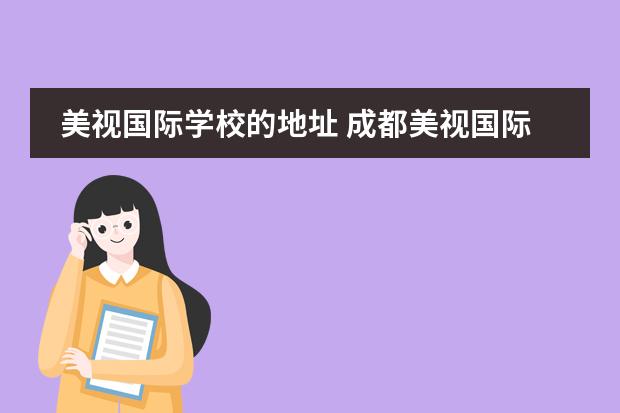 美视国际学校的地址 成都美视国际学校怎么样?教学质量好吗?学风好吗?升...