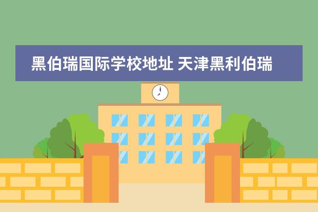 黑伯瑞國(guó)際學(xué)校地址 天津黑利伯瑞國(guó)際學(xué)校的學(xué)費(fèi)貴嗎?