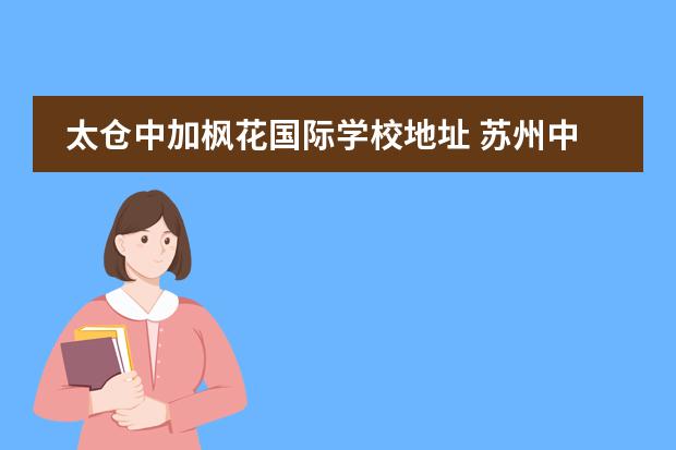 太倉(cāng)中加楓花國(guó)際學(xué)校地址 蘇州中加楓華國(guó)際學(xué)校怎么樣?