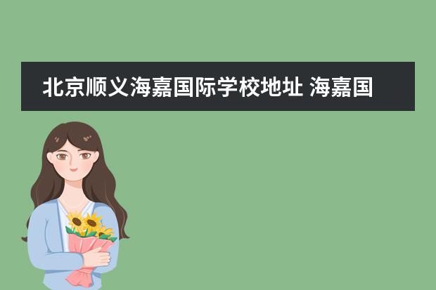 北京順義海嘉國際學(xué)校地址 海嘉國際雙語學(xué)校學(xué)費(fèi)多少