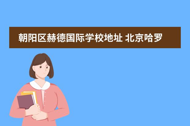 朝陽區(qū)赫德國(guó)際學(xué)校地址 北京哈羅國(guó)際學(xué)校在什么地方?