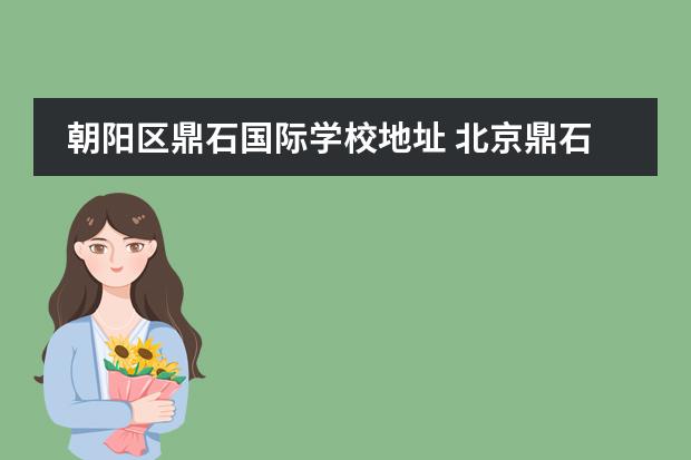 朝陽區(qū)鼎石國際學(xué)校地址 北京鼎石國際學(xué)校學(xué)費多少