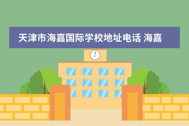 天津市海嘉国际学校地址电话 海嘉国际双语学校怎么样?能介绍下吗?