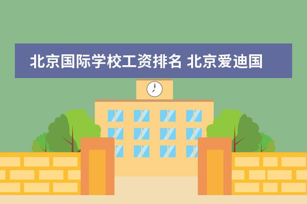 北京国际学校工资排名 北京爱迪国际学校怎么样?那里初中老师工资大约多少?...